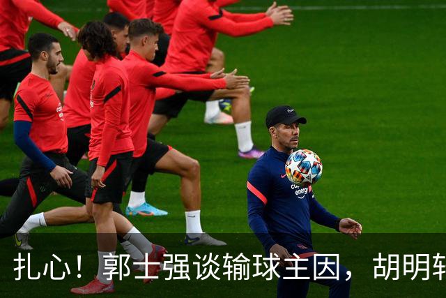 扎心！郭士强谈输球主因，胡明轩承认没做好，卡兹米直戳男篮17年最大变化